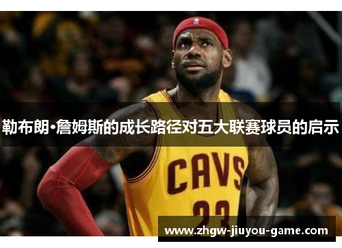 勒布朗·詹姆斯的成长路径对五大联赛球员的启示