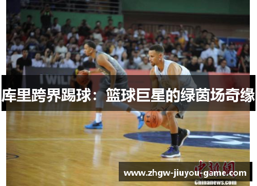 库里跨界踢球：篮球巨星的绿茵场奇缘