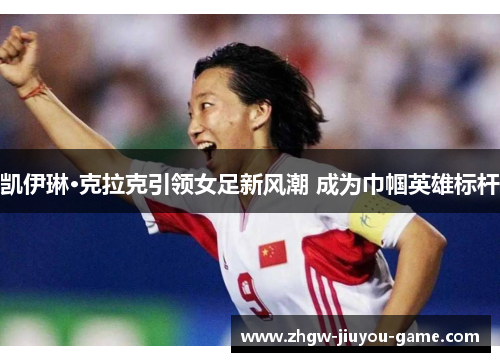 凯伊琳·克拉克引领女足新风潮 成为巾帼英雄标杆