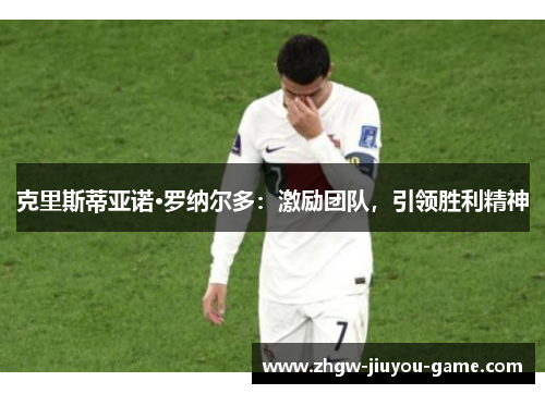 克里斯蒂亚诺·罗纳尔多：激励团队，引领胜利精神