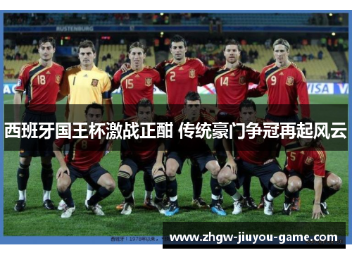 西班牙国王杯激战正酣 传统豪门争冠再起风云 西班牙国王杯激战正酣 传统豪门争冠再起风云