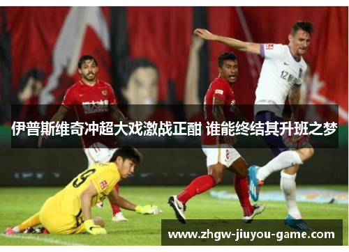 伊普斯维奇冲超大戏激战正酣 谁能终结其升班之梦