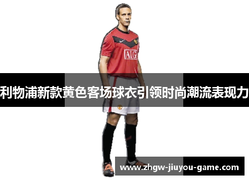 利物浦新款黄色客场球衣引领时尚潮流表现力 利物浦新款黄色客场球衣引领时尚潮流表现力