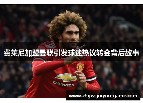 费莱尼加盟曼联引发球迷热议转会背后故事