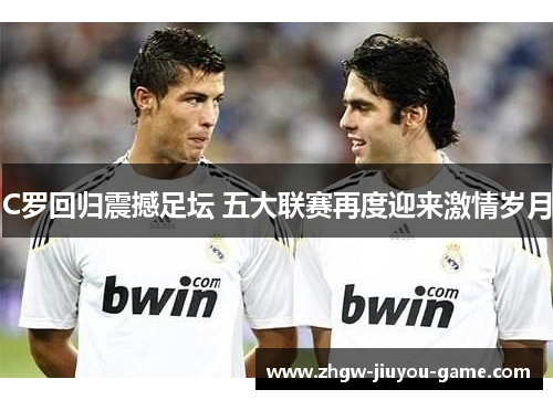 C罗回归震撼足坛 五大联赛再度迎来激情岁月