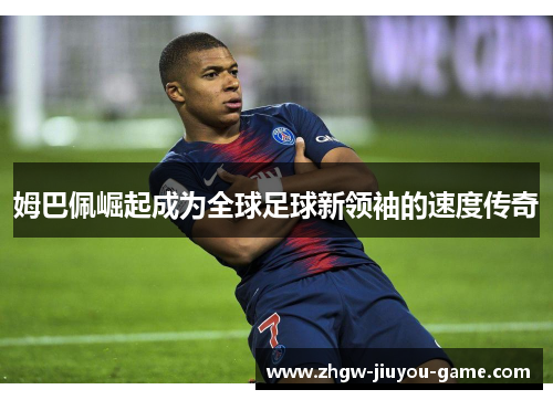 姆巴佩崛起成为全球足球新领袖的速度传奇 姆巴佩崛起成为全球足球新领袖的速度传奇