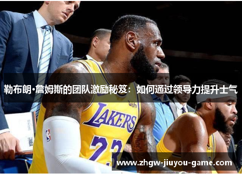 勒布朗·詹姆斯的团队激励秘笈:如何通过领导力提升士气